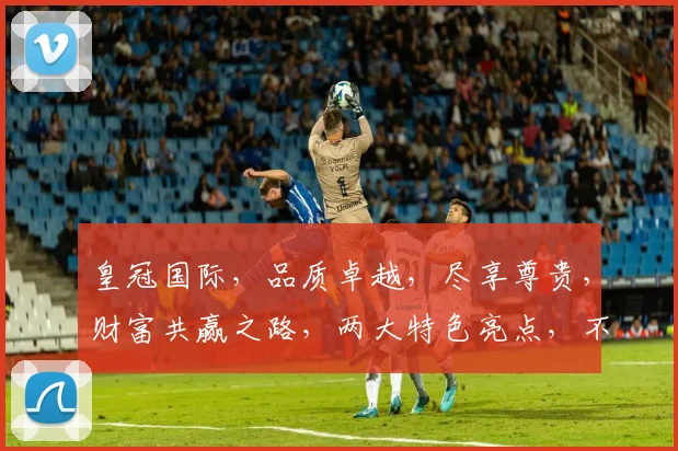 皇冠国际，品质卓越，尽享尊贵，财富共赢之路，两大特色亮点，不容错过