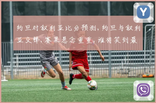 约旦对叙利亚比分预测,约旦与叙利亚交锋,赛果悬念重重,谁将笑到最后