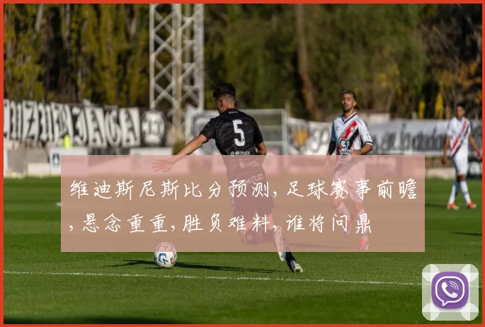 维迪斯尼斯比分预测,足球赛事前瞻,悬念重重,胜负难料,谁将问鼎