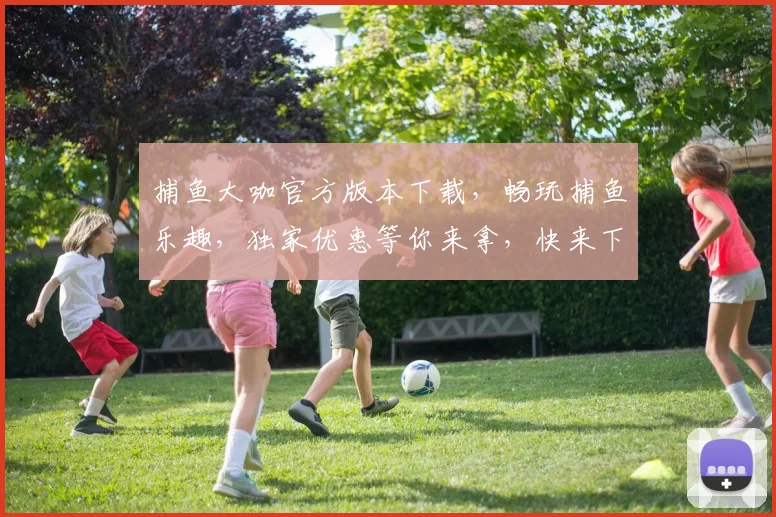 捕鱼大咖官方版本下载，畅玩捕鱼乐趣，独家优惠等你来拿，快来下载体验