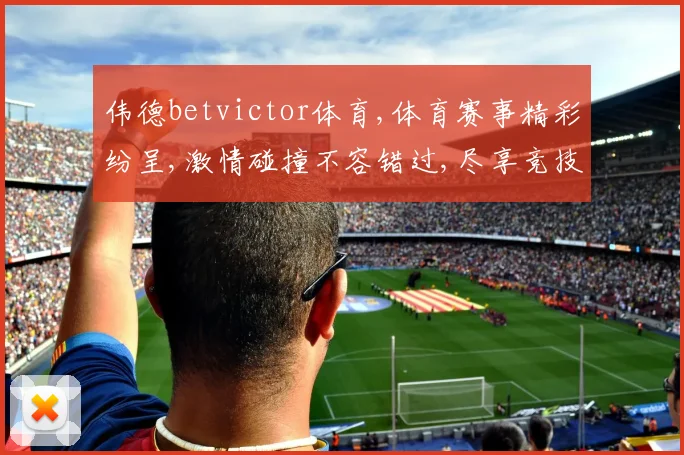 伟德betvictor体育,体育赛事精彩纷呈,激情碰撞不容错过,尽享竞技盛宴。