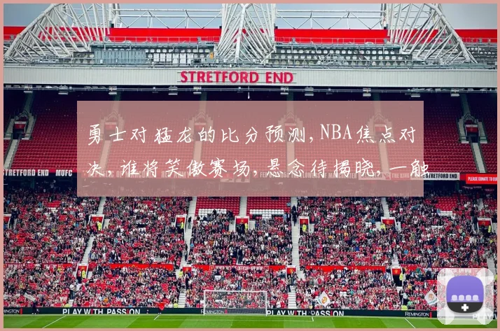 勇士对猛龙的比分预测,NBA焦点对决,谁将笑傲赛场,悬念待揭晓,一触即发