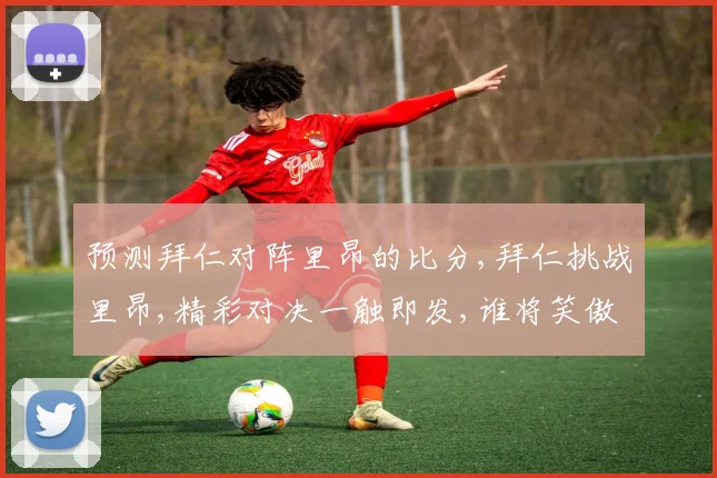 预测拜仁对阵里昂的比分,拜仁挑战里昂,精彩对决一触即发,谁将笑傲球场