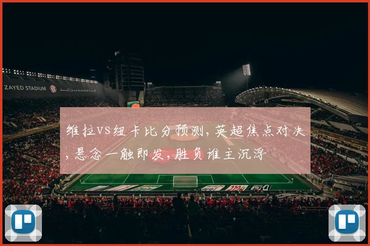 维拉vs纽卡比分预测,英超焦点对决,悬念一触即发,胜负谁主沉浮