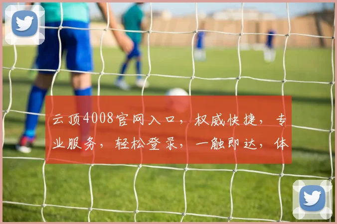 云顶4008官网入口，权威快捷，专业服务，轻松登录，一触即达，体验非凡