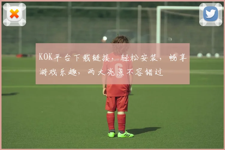 KOK平台下载链接，轻松安装，畅享游戏乐趣，两大亮点不容错过