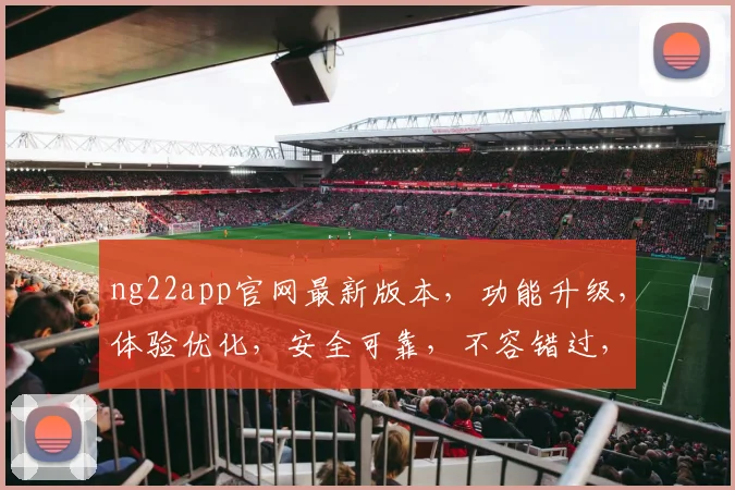 ng22app官网最新版本，功能升级，体验优化，安全可靠，不容错过，立即更新