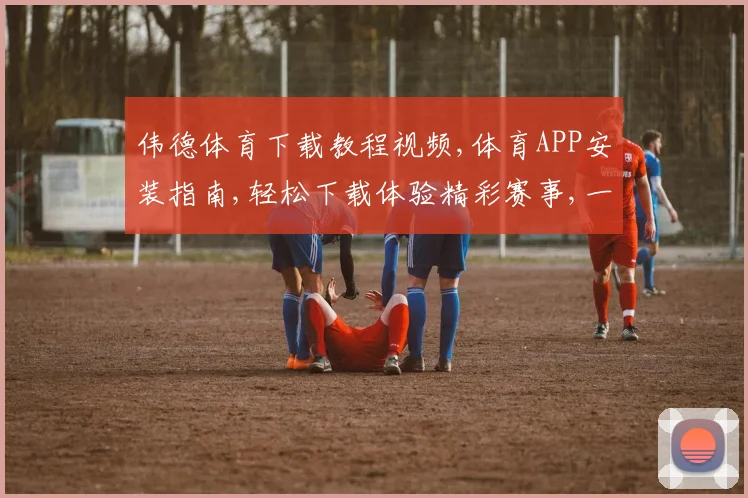 伟德体育下载教程视频,体育APP安装指南,轻松下载体验精彩赛事,一步到位