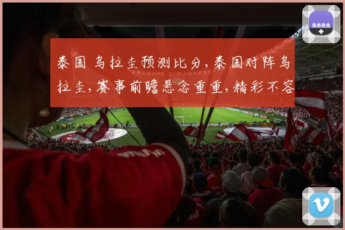 泰国 乌拉圭预测比分,泰国对阵乌拉圭,赛事前瞻悬念重重,精彩不容错过,一触即发
